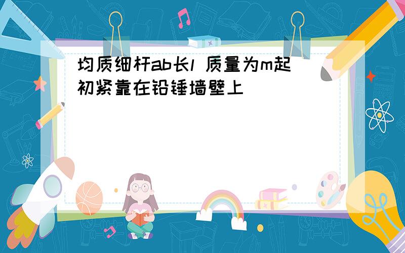 均质细杆ab长l 质量为m起初紧靠在铅锤墙壁上