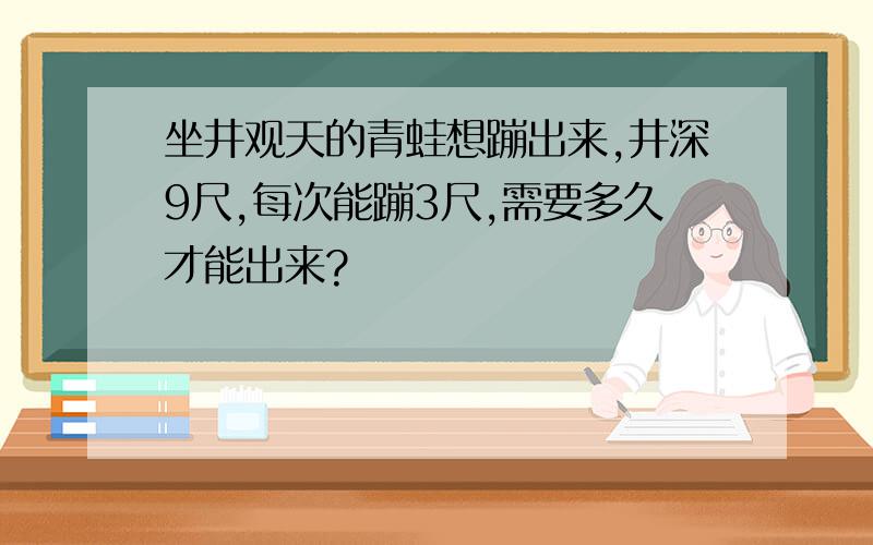 坐井观天的青蛙想蹦出来,井深9尺,每次能蹦3尺,需要多久才能出来?