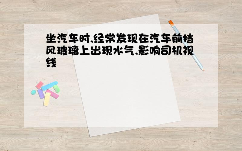 坐汽车时,经常发现在汽车前挡风玻璃上出现水气,影响司机视线