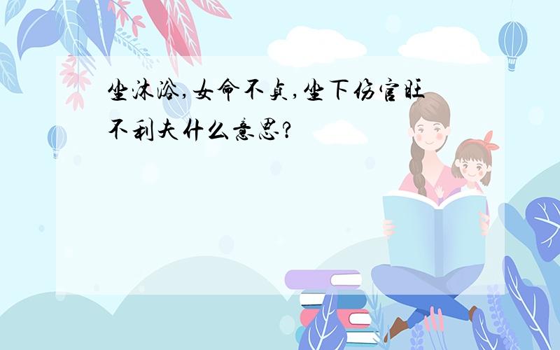 坐沐浴,女命不贞,坐下伤官旺不利夫什么意思?