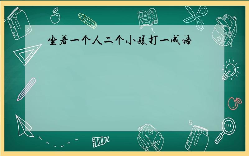 坐着一个人二个小孩打一成语