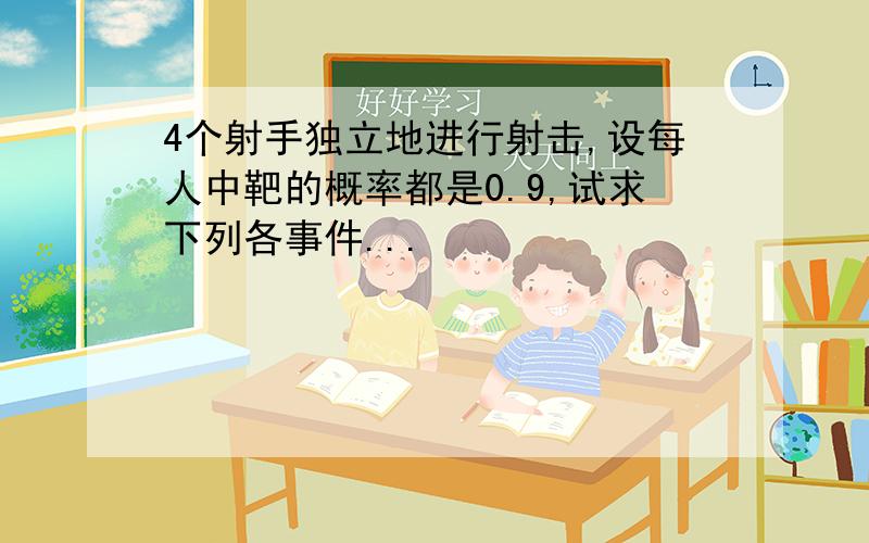 4个射手独立地进行射击,设每人中靶的概率都是0.9,试求下列各事件...