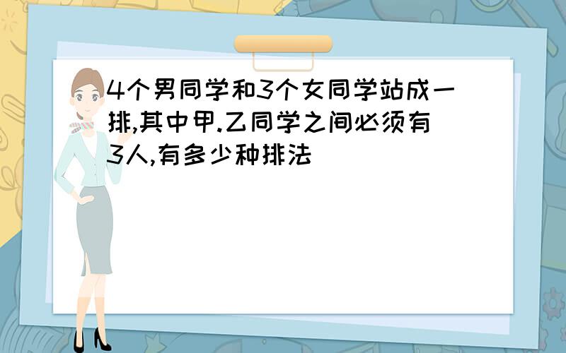 4个男同学和3个女同学站成一排,其中甲.乙同学之间必须有3人,有多少种排法