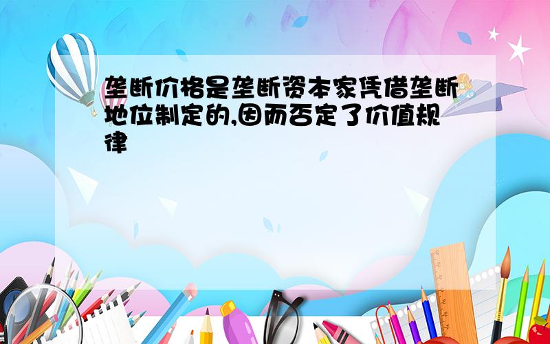 垄断价格是垄断资本家凭借垄断地位制定的,因而否定了价值规律