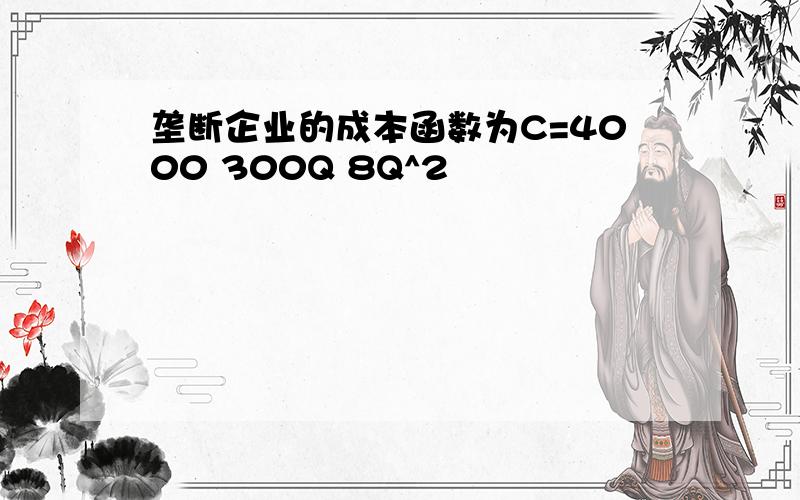 垄断企业的成本函数为C=4000 300Q 8Q^2