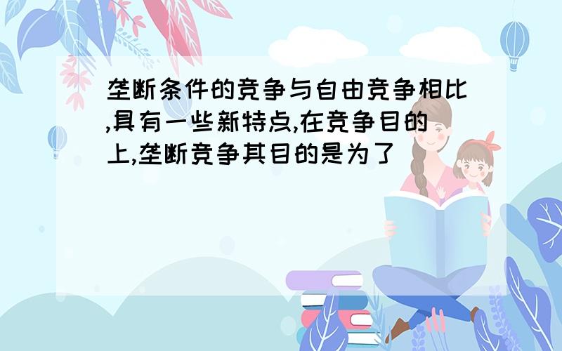 垄断条件的竞争与自由竞争相比,具有一些新特点,在竞争目的上,垄断竞争其目的是为了