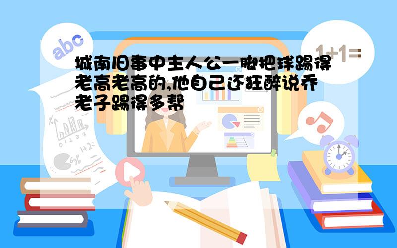 城南旧事中主人公一脚把球踢得老高老高的,他自己还狂醉说乔老子踢得多帮