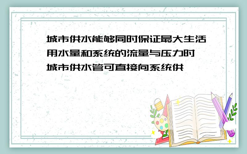 城市供水能够同时保证最大生活用水量和系统的流量与压力时,城市供水管可直接向系统供