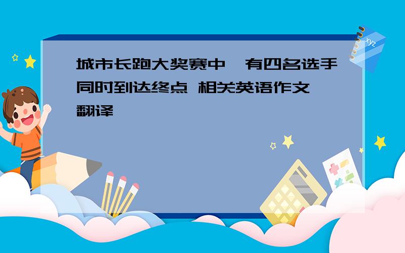 城市长跑大奖赛中,有四名选手同时到达终点 相关英语作文 翻译