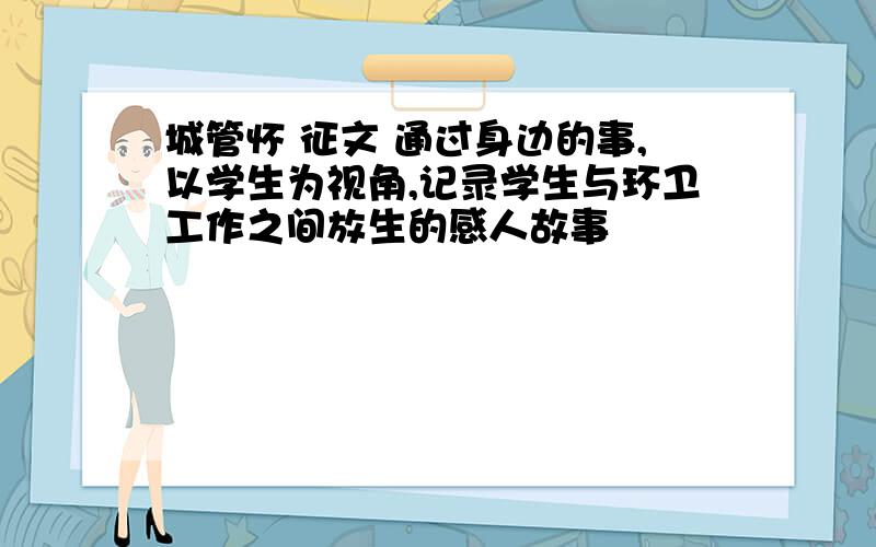 城管怀 征文 通过身边的事,以学生为视角,记录学生与环卫工作之间放生的感人故事