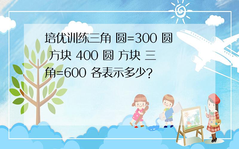 培优训练三角 圆=300 圆 方块 400 圆 方块 三角=600 各表示多少?