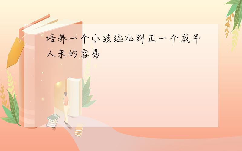 培养一个小孩远比纠正一个成年人来的容易