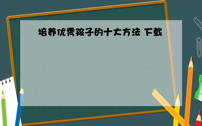 培养优秀孩子的十大方法 下载