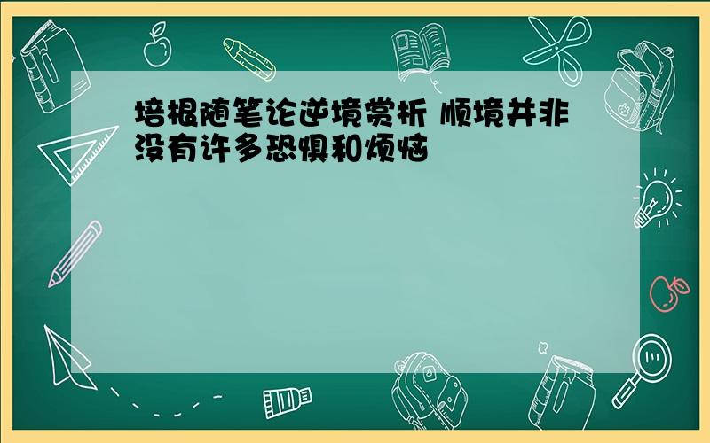 培根随笔论逆境赏析 顺境并非没有许多恐惧和烦恼