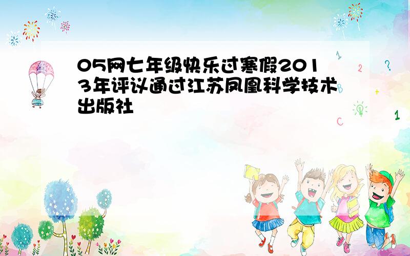 05网七年级快乐过寒假2013年评议通过江苏凤凰科学技术出版社