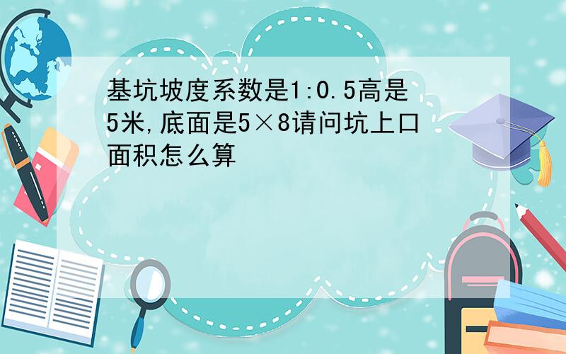 基坑坡度系数是1:0.5高是5米,底面是5×8请问坑上口面积怎么算