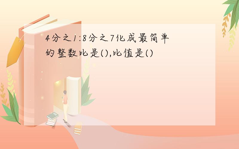 4分之1:8分之7化成最简单的整数比是(),比值是()