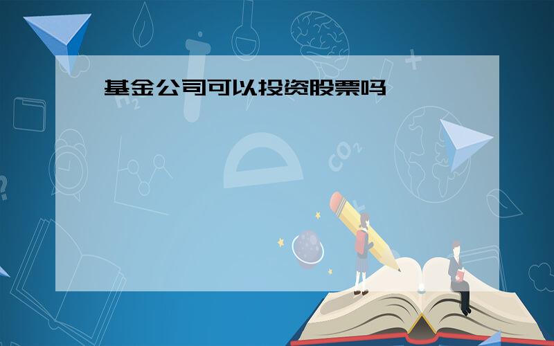 基金公司可以投资股票吗