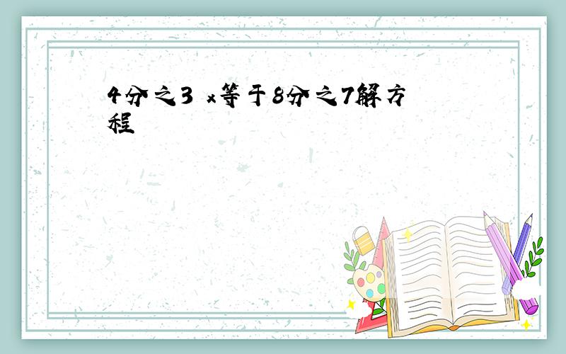 4分之3 x等于8分之7解方程