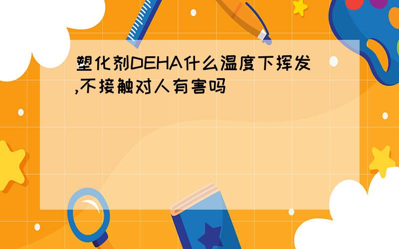 塑化剂DEHA什么温度下挥发,不接触对人有害吗