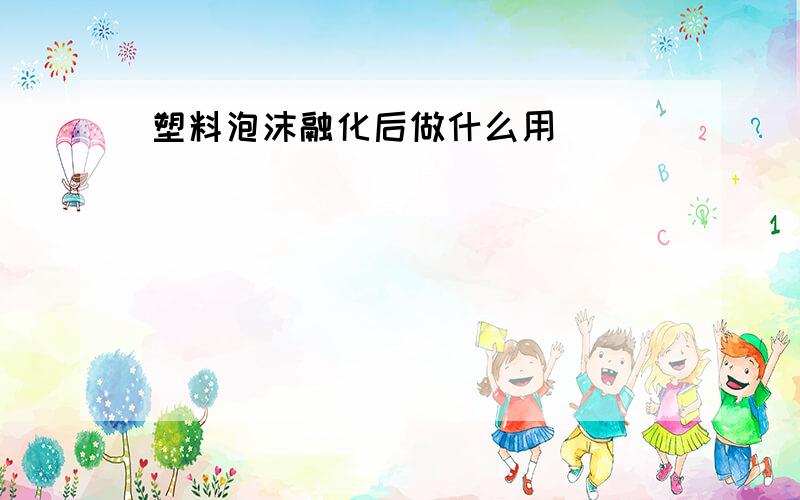 塑料泡沫融化后做什么用