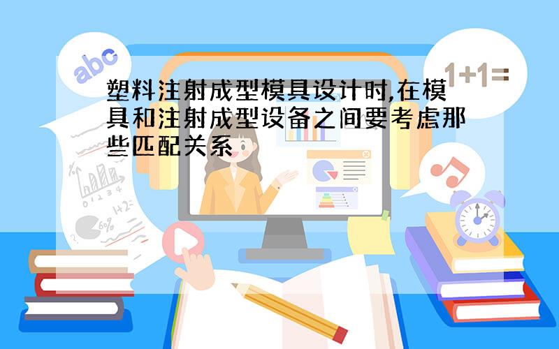 塑料注射成型模具设计时,在模具和注射成型设备之间要考虑那些匹配关系