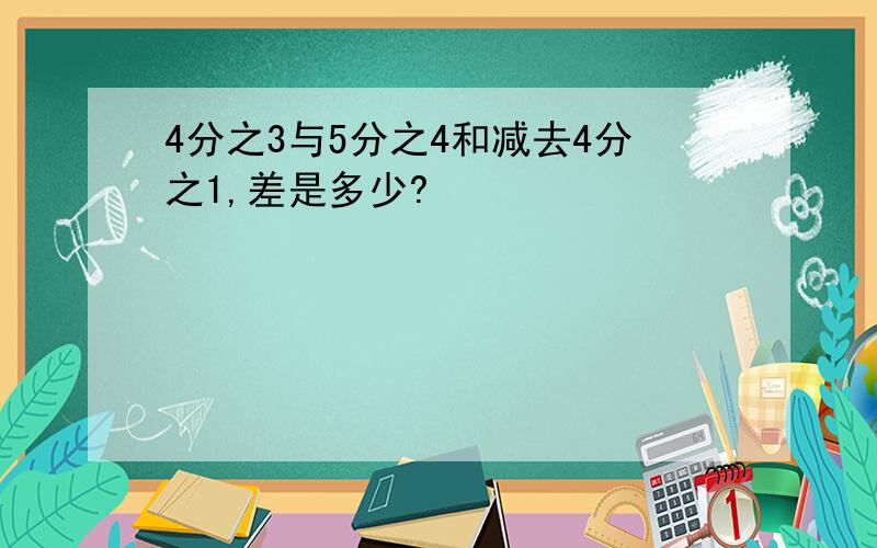 4分之3与5分之4和减去4分之1,差是多少?