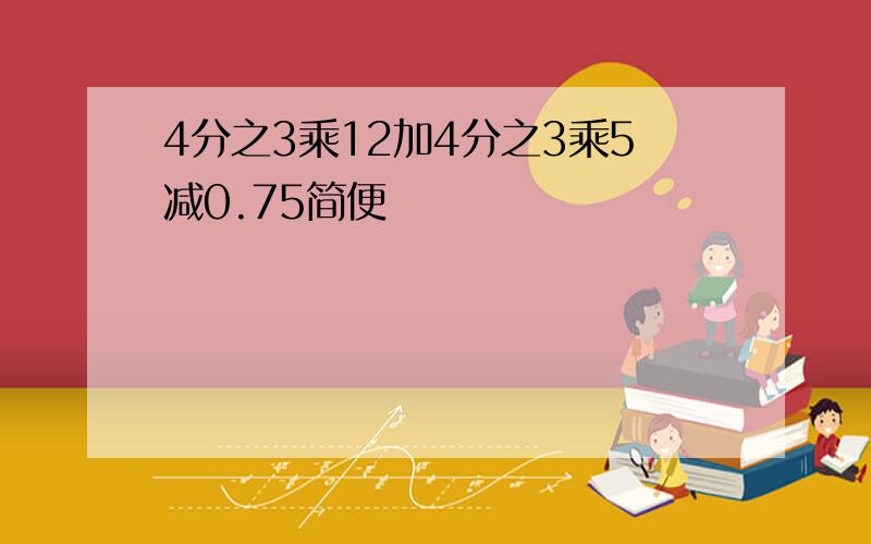 4分之3乘12加4分之3乘5减0.75简便