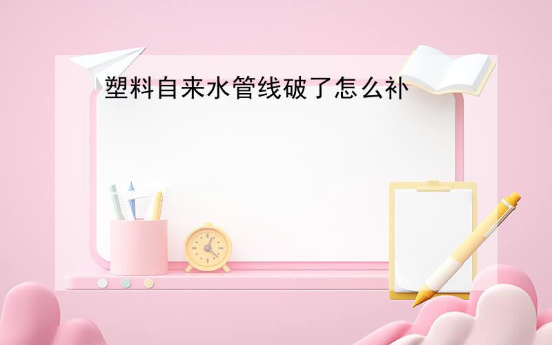 塑料自来水管线破了怎么补