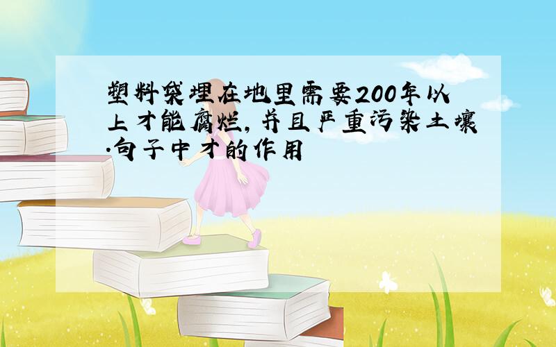 塑料袋埋在地里需要200年以上才能腐烂,并且严重污染土壤.句子中才的作用