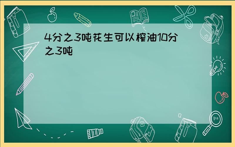 4分之3吨花生可以榨油10分之3吨