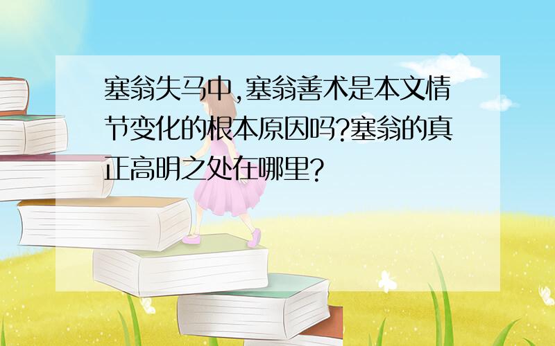 塞翁失马中,塞翁善术是本文情节变化的根本原因吗?塞翁的真正高明之处在哪里?