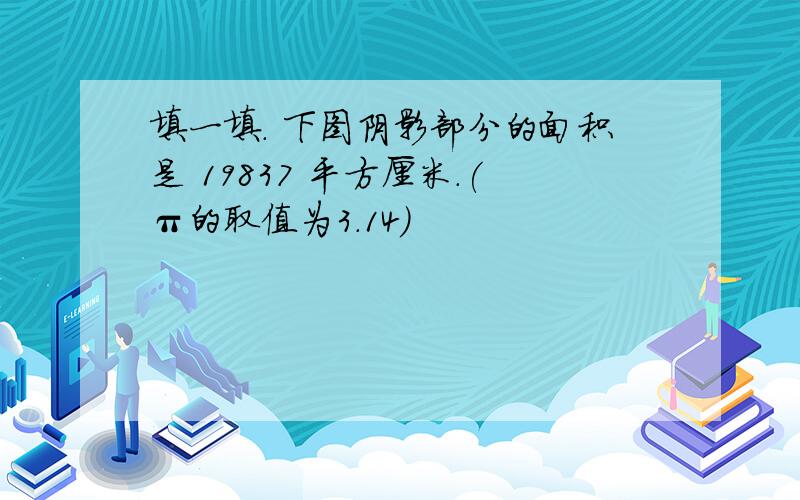 填一填. 下图阴影部分的面积是 19837 平方厘米.(π的取值为3.14)