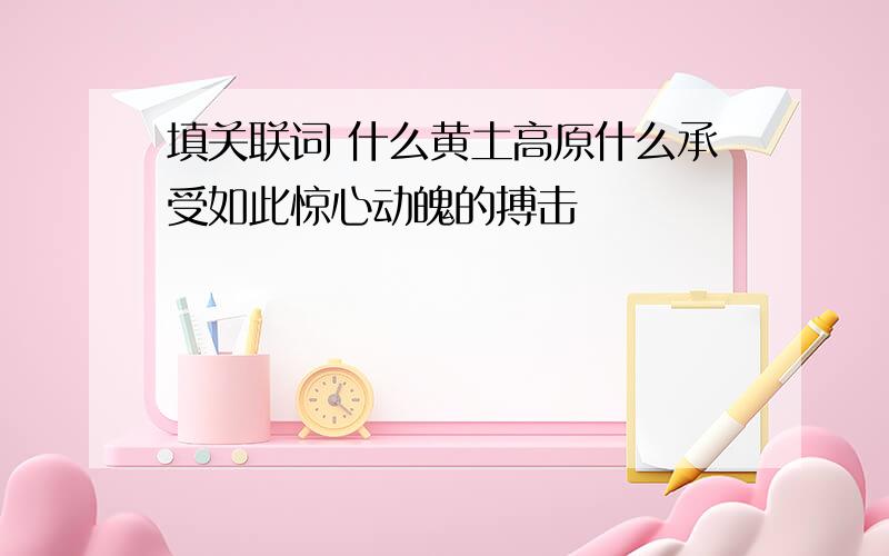 填关联词 什么黄土高原什么承受如此惊心动魄的搏击