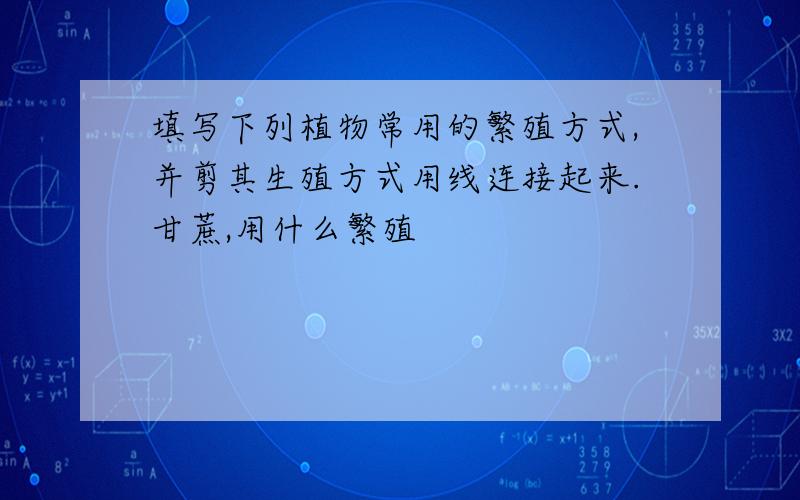 填写下列植物常用的繁殖方式,并剪其生殖方式用线连接起来.甘蔗,用什么繁殖