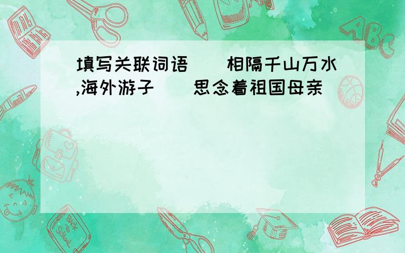 填写关联词语()相隔千山万水,海外游子()思念着祖国母亲