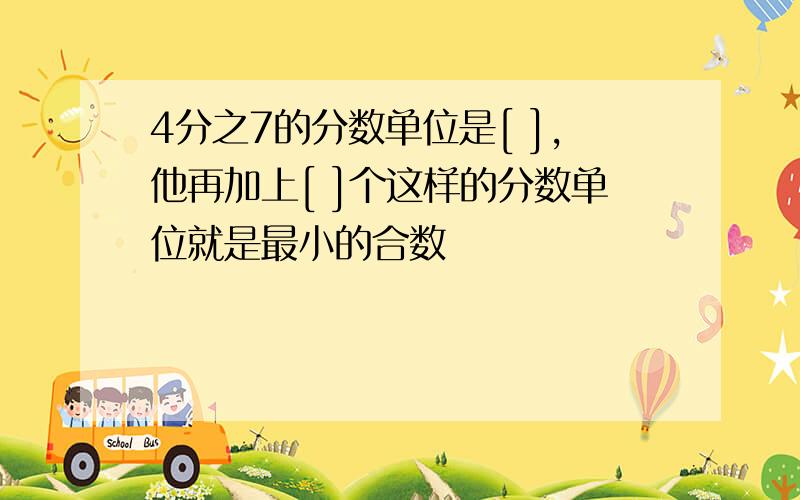 4分之7的分数单位是[ ],他再加上[ ]个这样的分数单位就是最小的合数