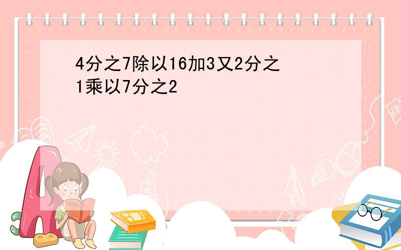 4分之7除以16加3又2分之1乘以7分之2