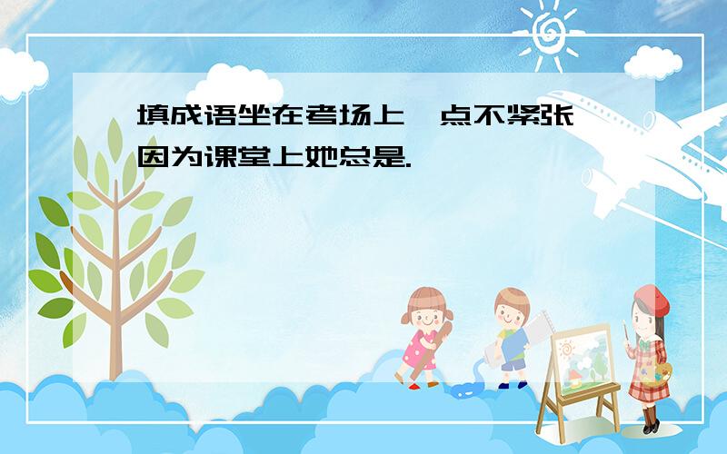 填成语坐在考场上一点不紧张,因为课堂上她总是.