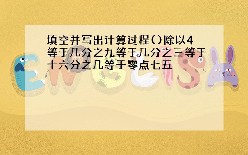 填空并写出计算过程()除以4等于几分之九等于几分之三等于十六分之几等于零点七五