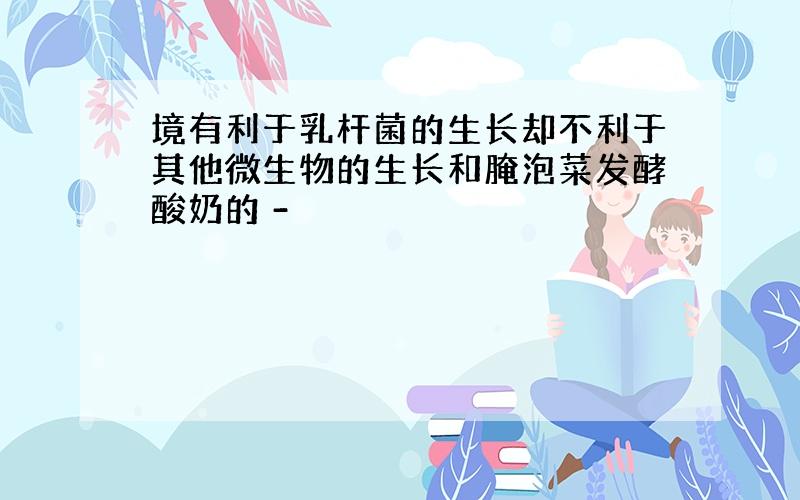 境有利于乳杆菌的生长却不利于其他微生物的生长和腌泡菜发酵酸奶的 -