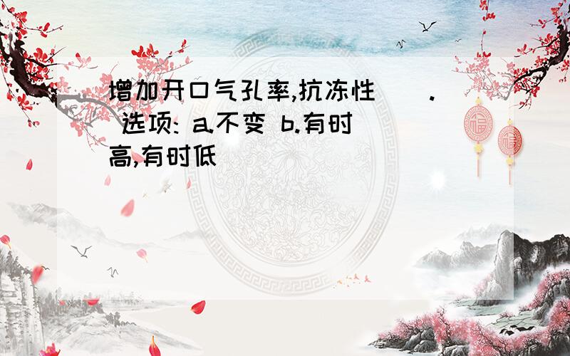 增加开口气孔率,抗冻性(). 选项: a.不变 b.有时高,有时低