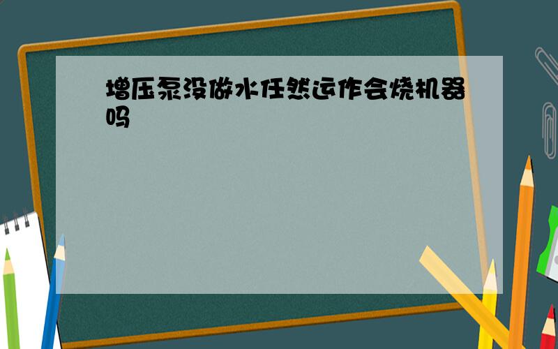 增压泵没做水任然运作会烧机器吗