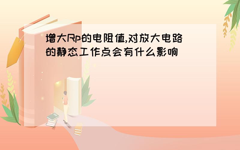 增大Rp的电阻值,对放大电路的静态工作点会有什么影响