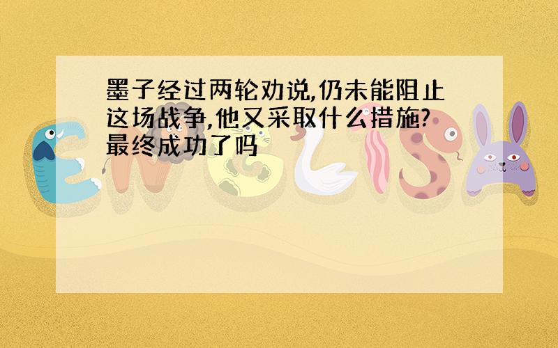 墨子经过两轮劝说,仍未能阻止这场战争,他又采取什么措施?最终成功了吗