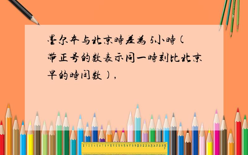 墨尔本与北京时差为 5小时(带正号的数表示同一时刻比北京早的时间数),