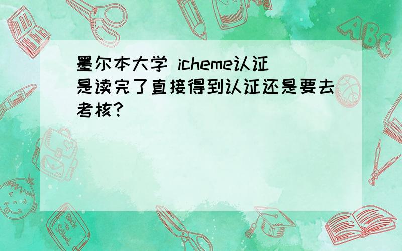 墨尔本大学 icheme认证是读完了直接得到认证还是要去考核?