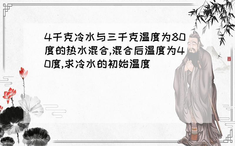 4千克冷水与三千克温度为80度的热水混合,混合后温度为40度,求冷水的初始温度