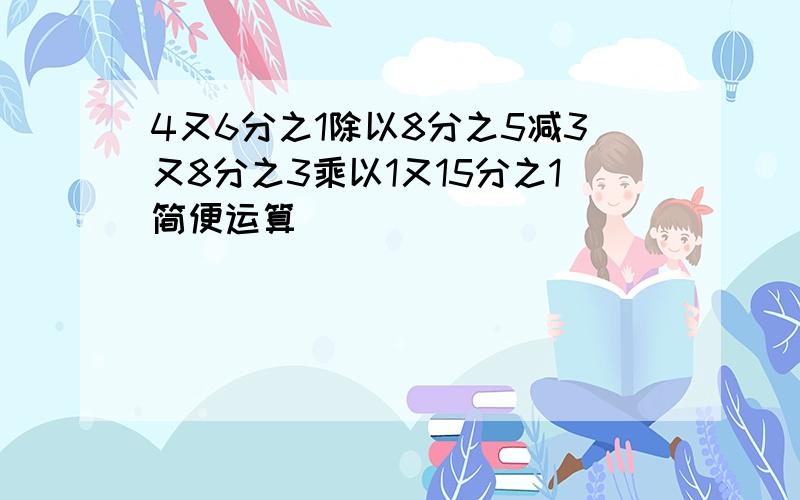 4又6分之1除以8分之5减3又8分之3乘以1又15分之1简便运算