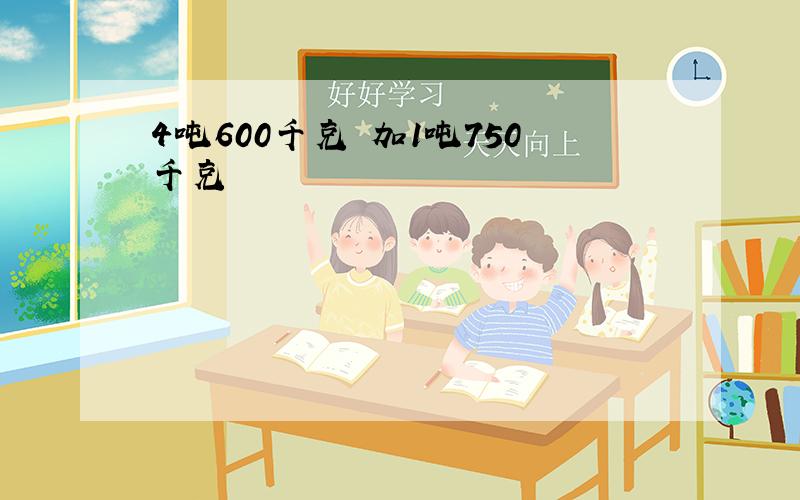 4吨600千克 加1吨750千克